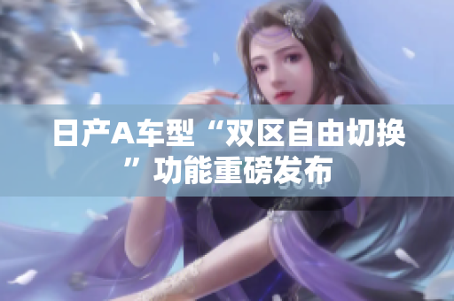日产A车型“双区自由切换”功能重磅发布