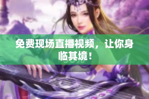 免费现场直播视频，让你身临其境！