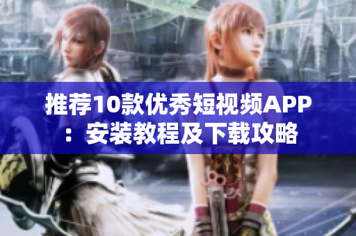 推荐10款优秀短视频APP：安装教程及下载攻略