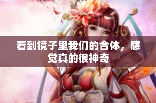 看到镜子里我们的合体，感觉真的很神奇