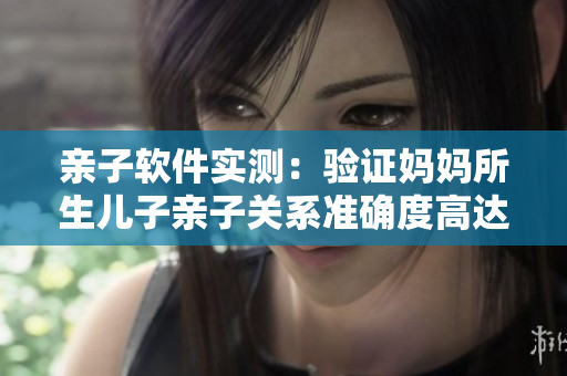 亲子软件实测：验证妈妈所生儿子亲子关系准确度高达99.9%