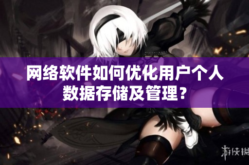 网络软件如何优化用户个人数据存储及管理？