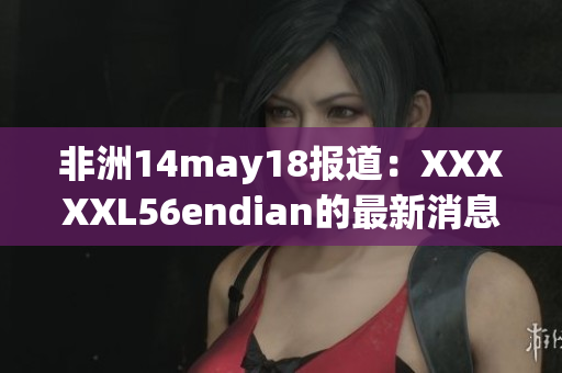 非洲14may18报道：XXXXXL56endian的最新消息