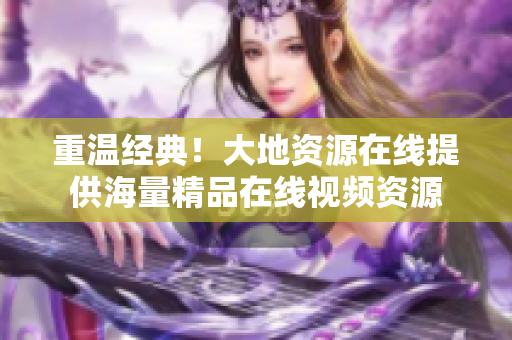 重温经典！大地资源在线提供海量精品在线视频资源