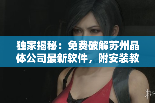 独家揭秘：免费破解苏州晶体公司最新软件，附安装教程！