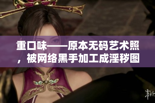 重口味——原本无码艺术照，被网络黑手加工成淫秽图片，艺术家遭受非议。