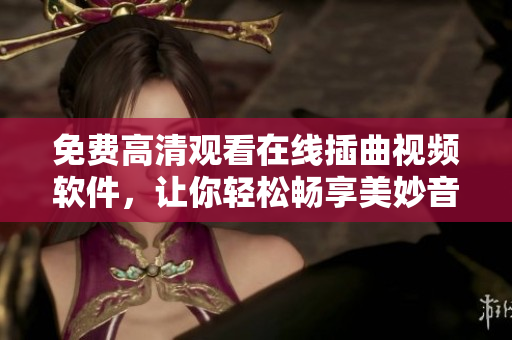 免费高清观看在线插曲视频软件，让你轻松畅享美妙音乐经典！