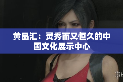 黄品汇：灵秀而又恒久的中国文化展示中心