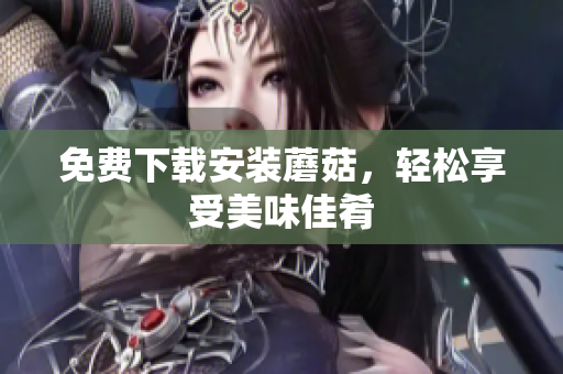 免费下载安装蘑菇，轻松享受美味佳肴
