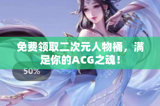 免费领取二次元人物桶，满足你的ACG之魂！