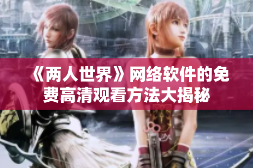 《两人世界》网络软件的免费高清观看方法大揭秘
