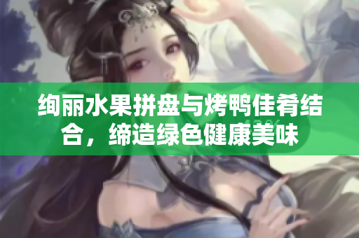 绚丽水果拼盘与烤鸭佳肴结合，缔造绿色健康美味