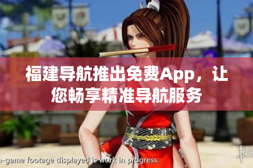 福建导航推出免费App，让您畅享精准导航服务