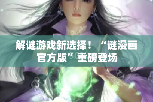 解谜游戏新选择！“谜漫画官方版”重磅登场