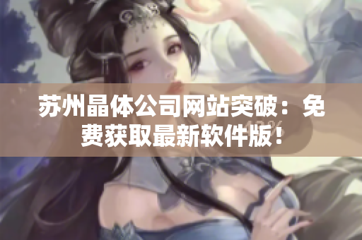 苏州晶体公司网站突破：免费获取最新软件版！