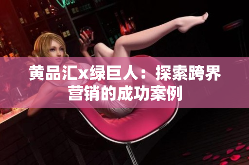 黄品汇x绿巨人：探索跨界营销的成功案例