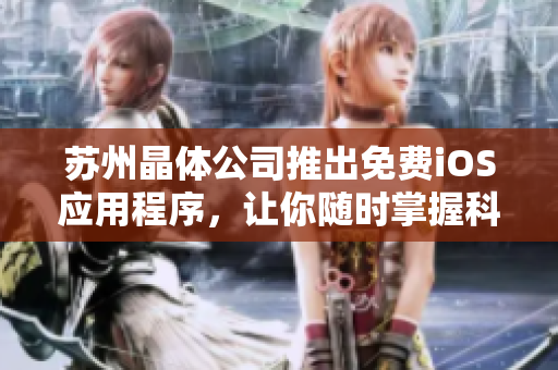 苏州晶体公司推出免费iOS应用程序，让你随时掌握科技前沿
