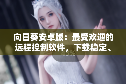 向日葵安卓版：最受欢迎的远程控制软件，下载稳定、易用！