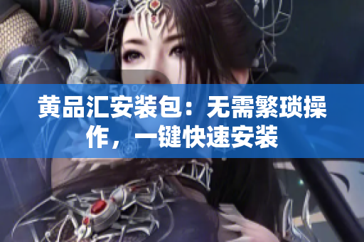 黄品汇安装包：无需繁琐操作，一键快速安装