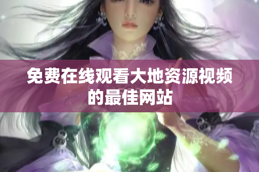免费在线观看大地资源视频的最佳网站