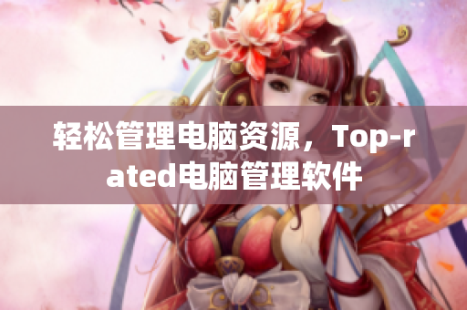 轻松管理电脑资源，Top-rated电脑管理软件