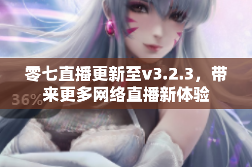 零七直播更新至v3.2.3，带来更多网络直播新体验