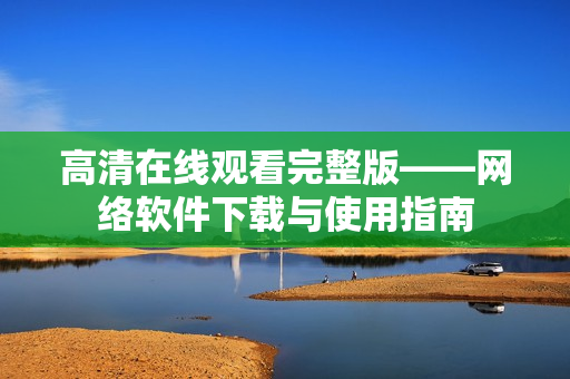 高清在线观看完整版——网络软件下载与使用指南