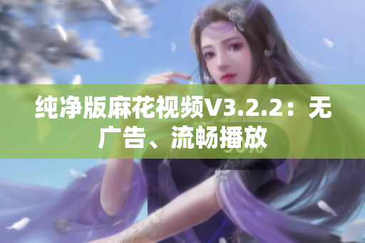 纯净版麻花视频V3.2.2：无广告、流畅播放