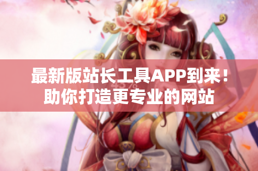 最新版站长工具APP到来！助你打造更专业的网站
