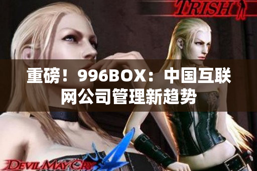重磅！996BOX：中国互联网公司管理新趋势