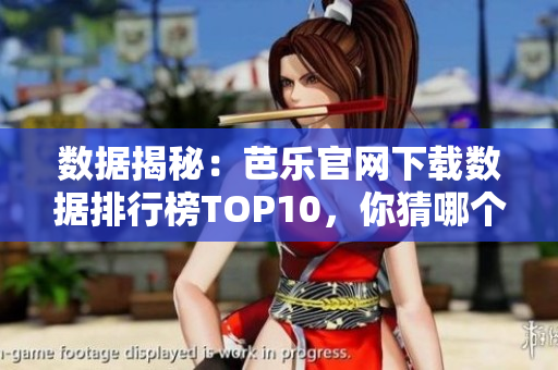 数据揭秘：芭乐官网下载数据排行榜TOP10，你猜哪个软件上榜了？
