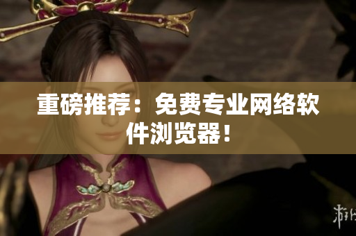 重磅推荐：免费专业网络软件浏览器！