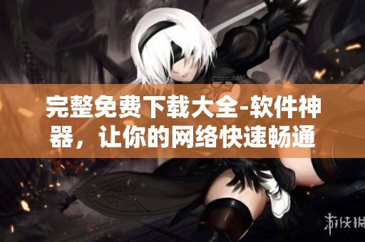 完整免费下载大全-软件神器，让你的网络快速畅通