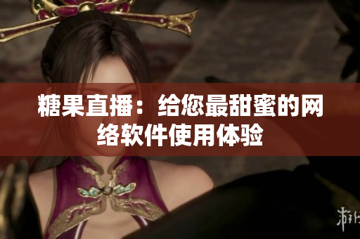 糖果直播：给您最甜蜜的网络软件使用体验