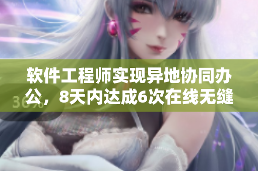 软件工程师实现异地协同办公，8天内达成6次在线无缝对接！