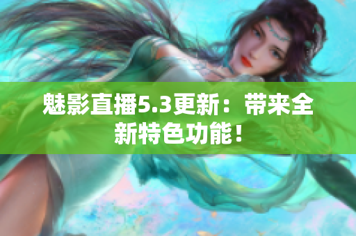 魅影直播5.3更新：带来全新特色功能！