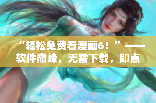 “轻松免费看漫画6！”——软件巅峰，无需下载，即点即看