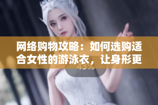 网络购物攻略：如何选购适合女性的游泳衣，让身形更加突出明显