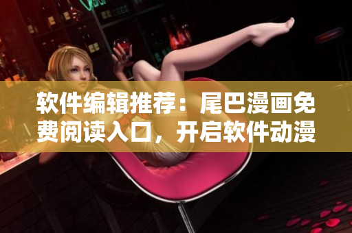 软件编辑推荐：尾巴漫画免费阅读入口，开启软件动漫之旅