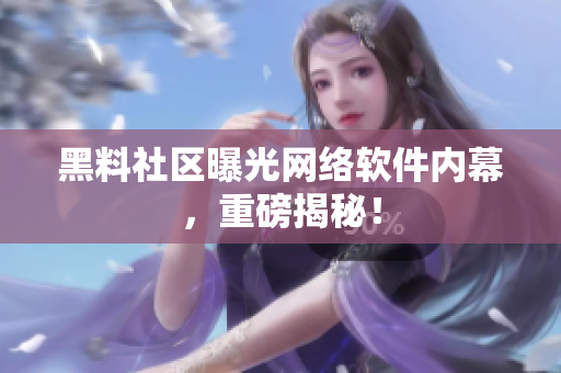 黑料社区曝光网络软件内幕，重磅揭秘！