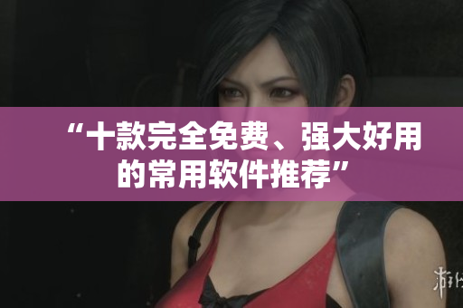 “十款完全免费、强大好用的常用软件推荐”
