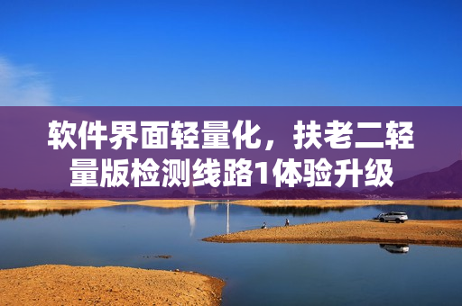软件界面轻量化，扶老二轻量版检测线路1体验升级