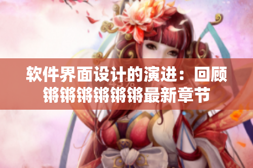 软件界面设计的演进：回顾锵锵锵锵锵锵最新章节