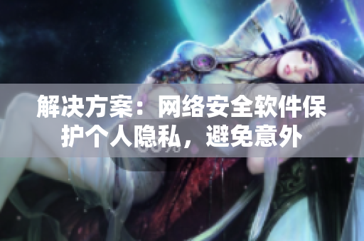 解决方案：网络安全软件保护个人隐私，避免意外