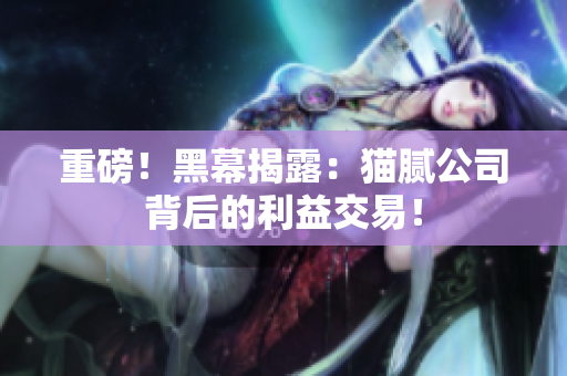 重磅！黑幕揭露：猫腻公司背后的利益交易！