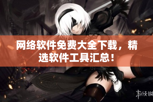 网络软件免费大全下载，精选软件工具汇总！