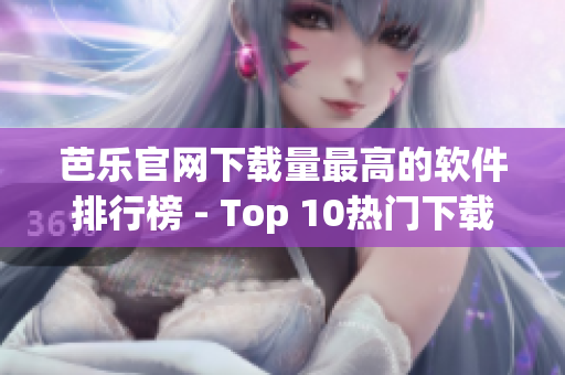 芭乐官网下载量最高的软件排行榜 - Top 10热门下载！