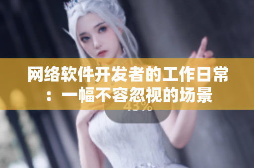 网络软件开发者的工作日常：一幅不容忽视的场景