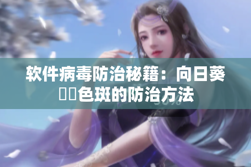 软件病毒防治秘籍：向日葵卍卍色斑的防治方法