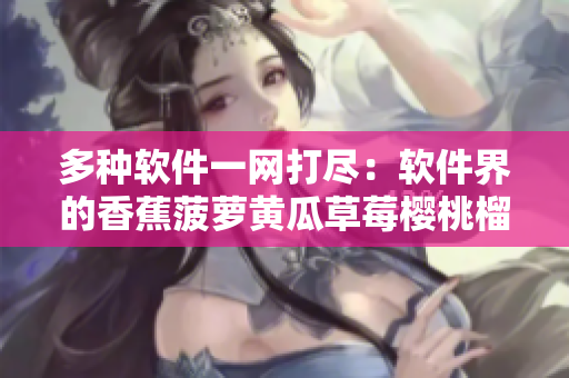 多种软件一网打尽：软件界的香蕉菠萝黄瓜草莓樱桃榴莲
